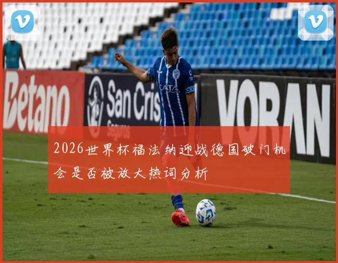 2026世界杯福法纳迎战德国破门机会是否被放大热词分析