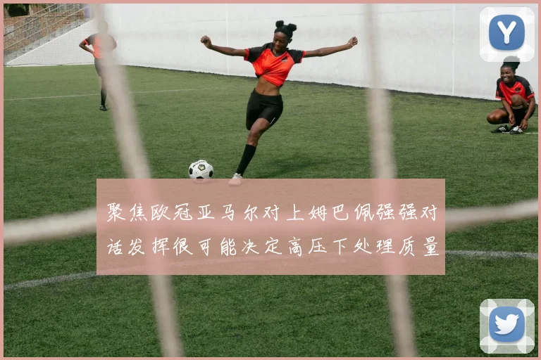 聚焦欧冠亚马尔对上姆巴佩强强对话发挥很可能决定高压下处理质量