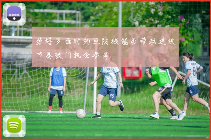 劳塔罗面对约旦防线能否带动进攻节奏破门机会参考