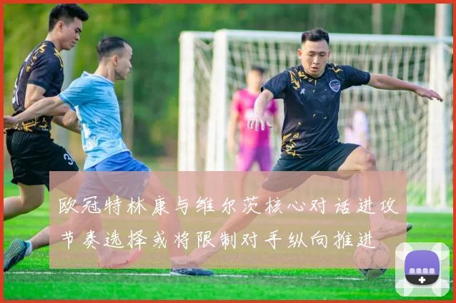 欧冠特林康与维尔茨核心对话进攻节奏选择或将限制对手纵向推进