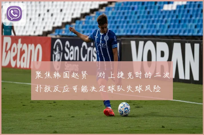 聚焦韩国赵贤祐对上捷克时的二次扑救反应可能决定球队失球风险