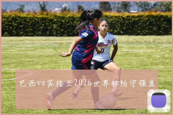 巴西vs苏格兰2026世界杯防守强度