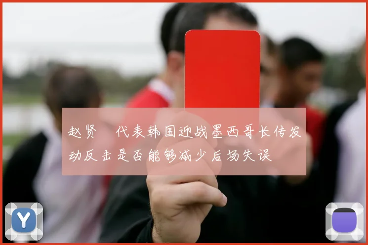 赵贤祐代表韩国迎战墨西哥长传发动反击是否能够减少后场失误