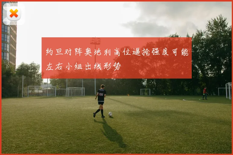 约旦对阵奥地利高位逼抢强度可能左右小组出线形势