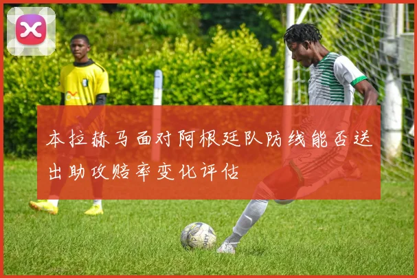 本拉赫马面对阿根廷队防线能否送出助攻赔率变化评估