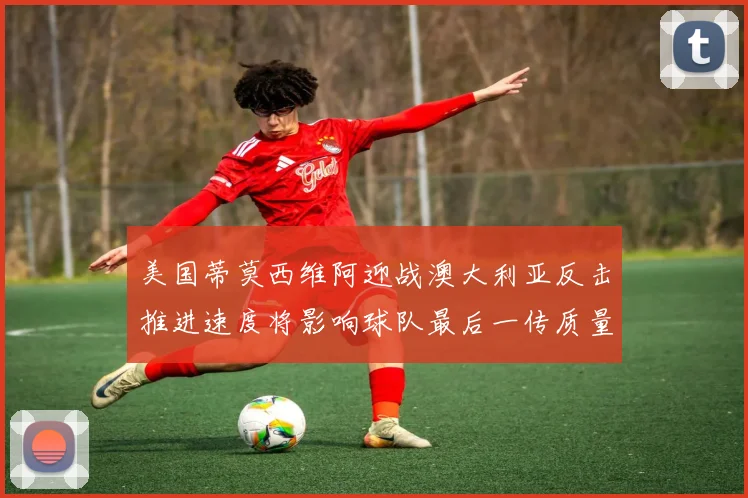 美国蒂莫西维阿迎战澳大利亚反击推进速度将影响球队最后一传质量