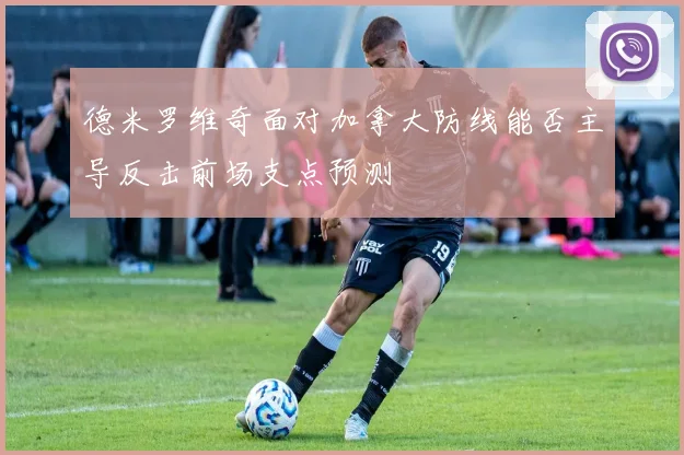 德米罗维奇面对加拿大防线能否主导反击前场支点预测