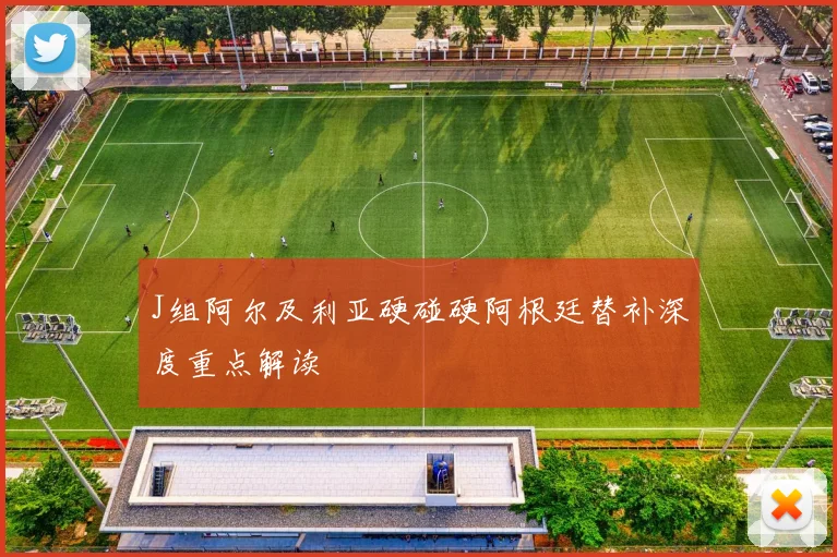 J组阿尔及利亚硬碰硬阿根廷替补深度重点解读