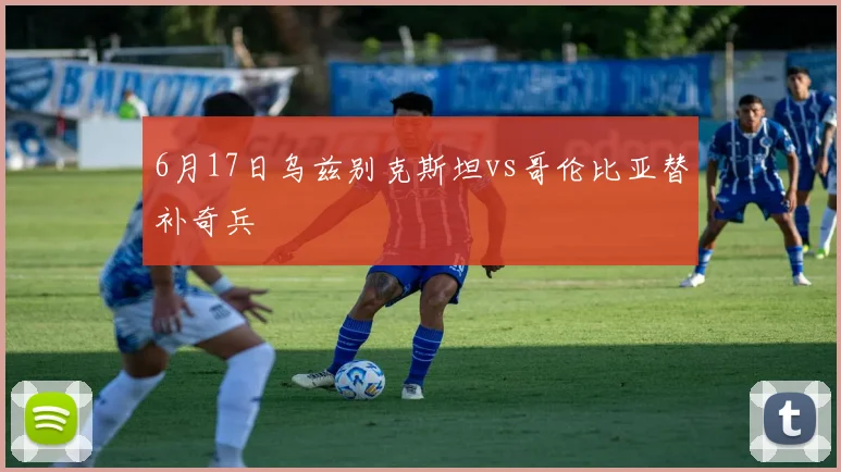 6月17日乌兹别克斯坦vs哥伦比亚替补奇兵